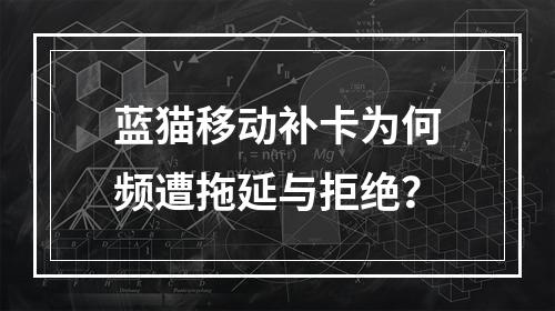 蓝猫移动补卡为何频遭拖延与拒绝？