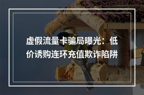 虚假流量卡骗局曝光：低价诱购连环充值欺诈陷阱