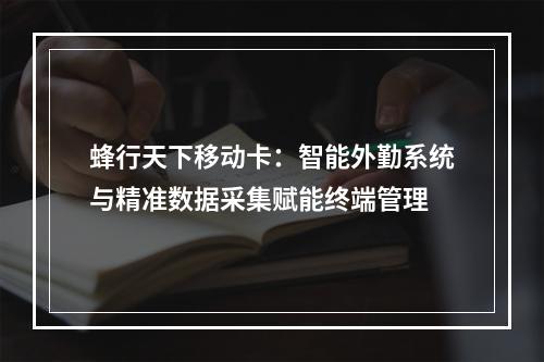 蜂行天下移动卡：智能外勤系统与精准数据采集赋能终端管理