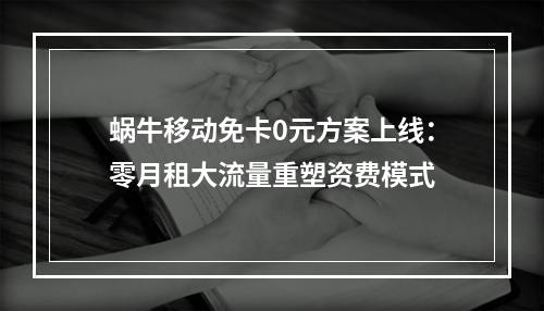 蜗牛移动免卡0元方案上线：零月租大流量重塑资费模式