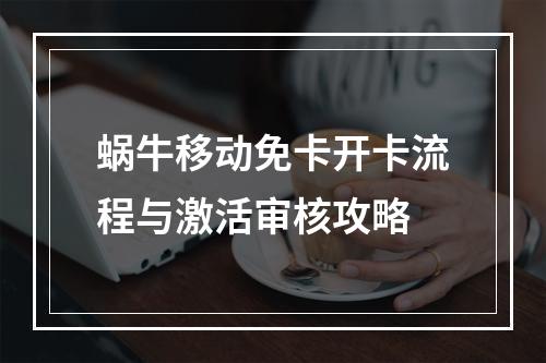 蜗牛移动免卡开卡流程与激活审核攻略