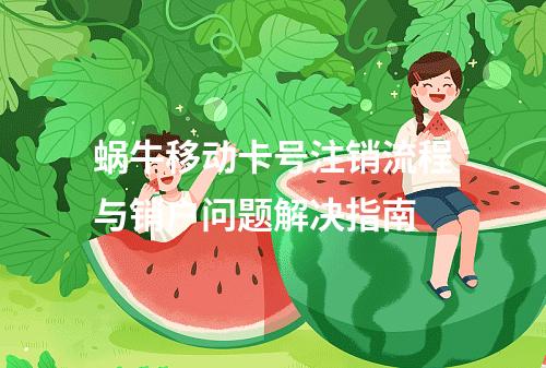 蜗牛移动卡号注销流程与销户问题解决指南