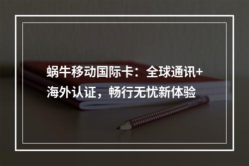 蜗牛移动国际卡：全球通讯+海外认证，畅行无忧新体验