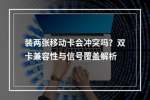 装两张移动卡会冲突吗？双卡兼容性与信号覆盖解析