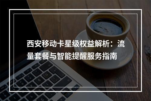 西安移动卡星级权益解析：流量套餐与智能提醒服务指南