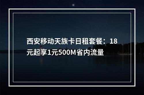 西安移动天族卡日租套餐：18元起享1元500M省内流量