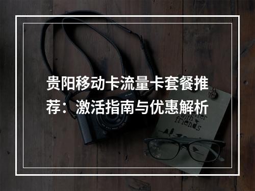 贵阳移动卡流量卡套餐推荐：激活指南与优惠解析