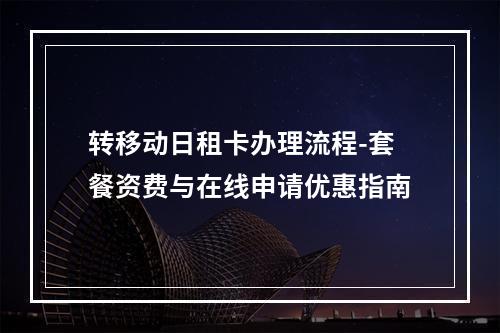 转移动日租卡办理流程-套餐资费与在线申请优惠指南