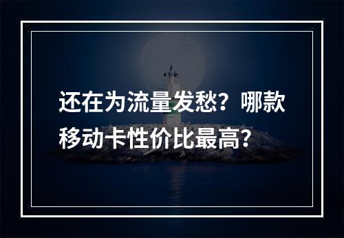 还在为流量发愁？哪款移动卡性价比最高？