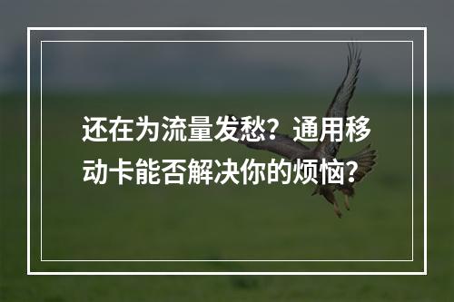 还在为流量发愁？通用移动卡能否解决你的烦恼？