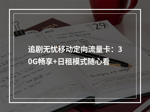 追剧无忧移动定向流量卡：30G畅享+日租模式随心看