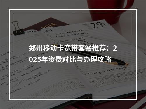 郑州移动卡宽带套餐推荐：2025年资费对比与办理攻略