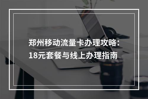 郑州移动流量卡办理攻略：18元套餐与线上办理指南