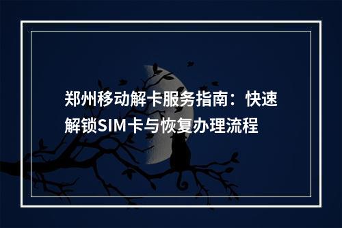 郑州移动解卡服务指南：快速解锁SIM卡与恢复办理流程