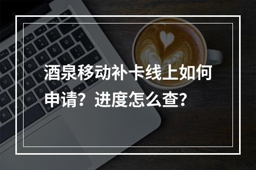 酒泉移动补卡线上如何申请？进度怎么查？