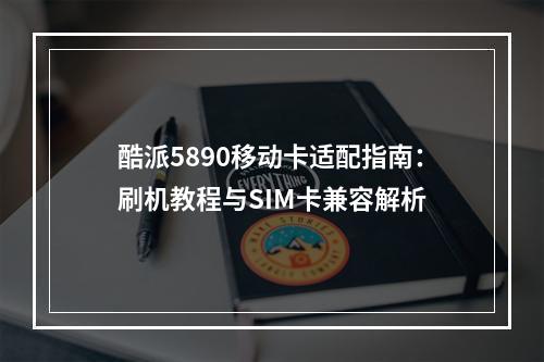 酷派5890移动卡适配指南：刷机教程与SIM卡兼容解析