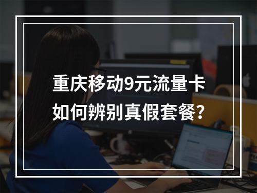 重庆移动9元流量卡如何辨别真假套餐？