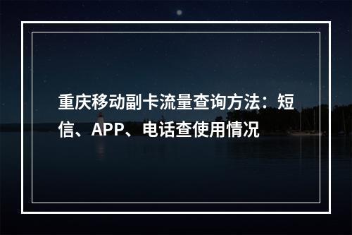 重庆移动副卡流量查询方法：短信、APP、电话查使用情况