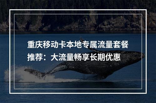 重庆移动卡本地专属流量套餐推荐：大流量畅享长期优惠