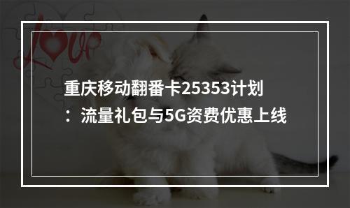 重庆移动翻番卡25353计划：流量礼包与5G资费优惠上线