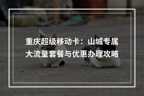 重庆超级移动卡：山城专属大流量套餐与优惠办理攻略