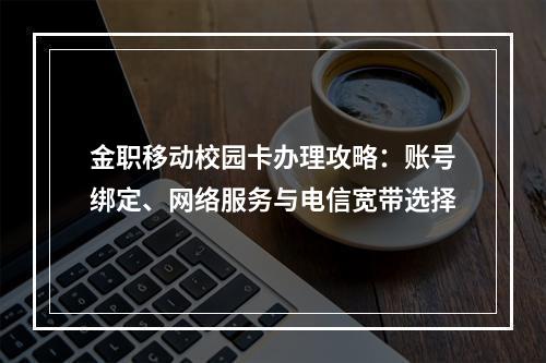 金职移动校园卡办理攻略：账号绑定、网络服务与电信宽带选择