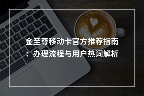 金至尊移动卡官方推荐指南：办理流程与用户热词解析