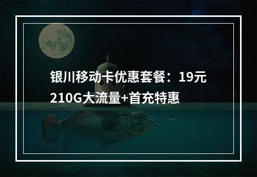 银川移动卡优惠套餐：19元210G大流量+首充特惠