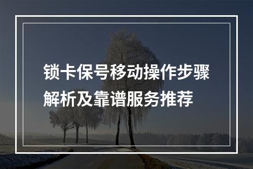 锁卡保号移动操作步骤解析及靠谱服务推荐