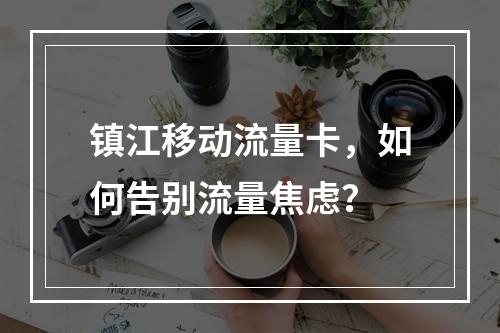 镇江移动流量卡，如何告别流量焦虑？