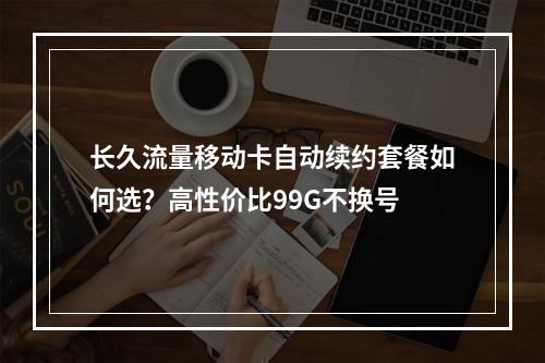 长久流量移动卡自动续约套餐如何选？高性价比99G不换号