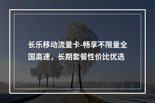 长乐移动流量卡-畅享不限量全国高速，长期套餐性价比优选