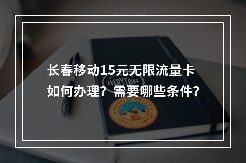 长春移动15元无限流量卡如何办理？需要哪些条件？