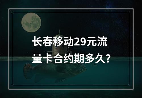 长春移动29元流量卡合约期多久？