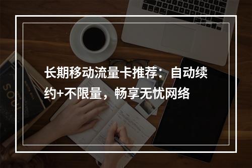 长期移动流量卡推荐：自动续约+不限量，畅享无忧网络