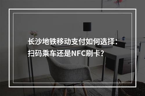 长沙地铁移动支付如何选择：扫码乘车还是NFC刷卡？