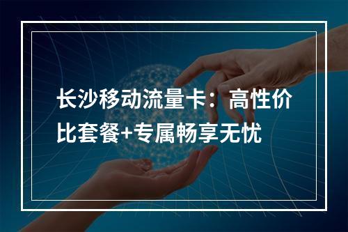 长沙移动流量卡：高性价比套餐+专属畅享无忧