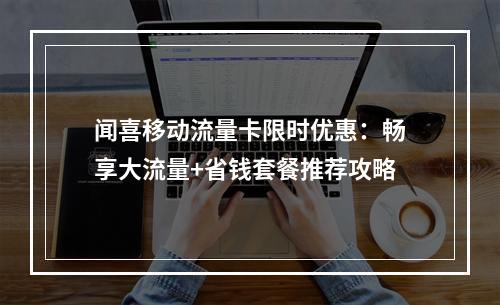 闻喜移动流量卡限时优惠：畅享大流量+省钱套餐推荐攻略