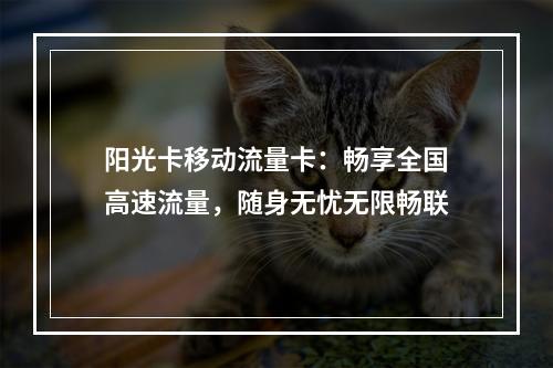 阳光卡移动流量卡：畅享全国高速流量，随身无忧无限畅联