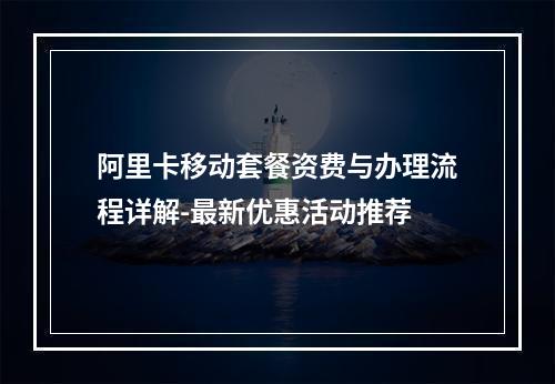 阿里卡移动套餐资费与办理流程详解-最新优惠活动推荐