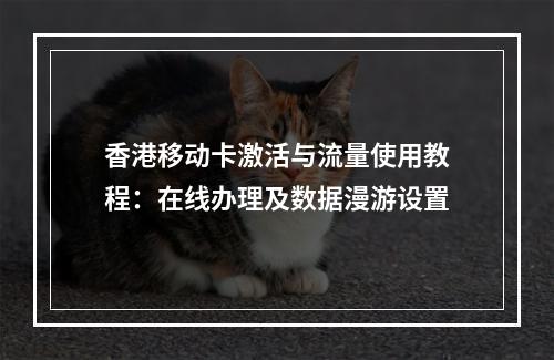 香港移动卡激活与流量使用教程：在线办理及数据漫游设置