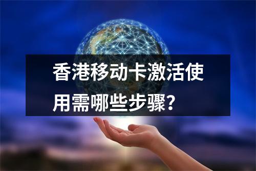 香港移动卡激活使用需哪些步骤？