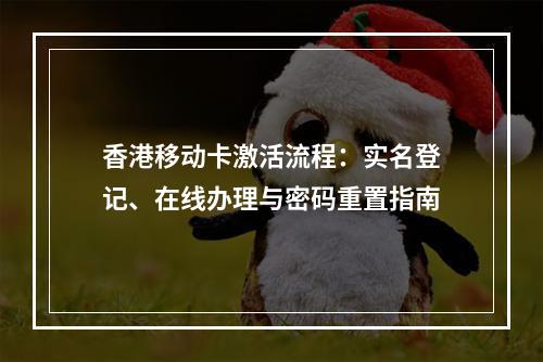 香港移动卡激活流程：实名登记、在线办理与密码重置指南