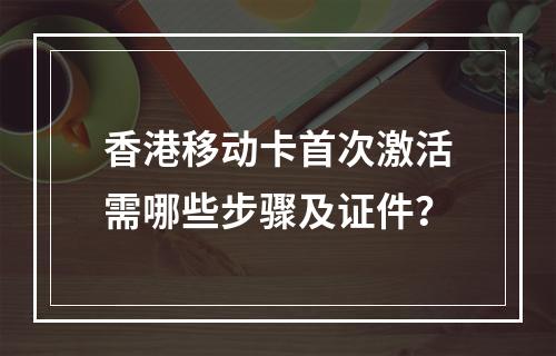 香港移动卡首次激活需哪些步骤及证件？