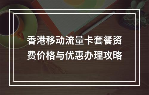 香港移动流量卡套餐资费价格与优惠办理攻略