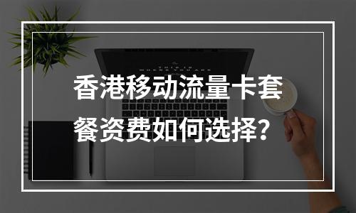 香港移动流量卡套餐资费如何选择？