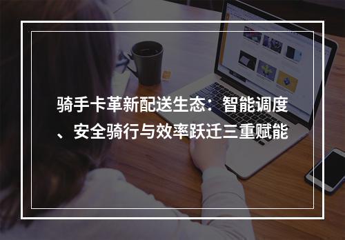 骑手卡革新配送生态：智能调度、安全骑行与效率跃迁三重赋能