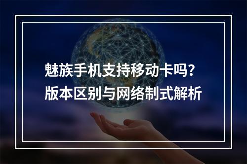 魅族手机支持移动卡吗？版本区别与网络制式解析
