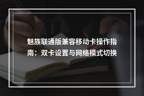 魅族联通版兼容移动卡操作指南：双卡设置与网络模式切换