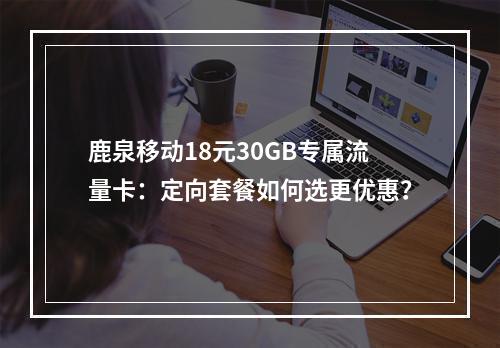 鹿泉移动18元30GB专属流量卡：定向套餐如何选更优惠？